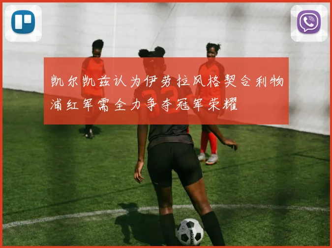 凯尔凯兹认为伊劳拉风格契合利物浦红军需全力争夺冠军荣耀