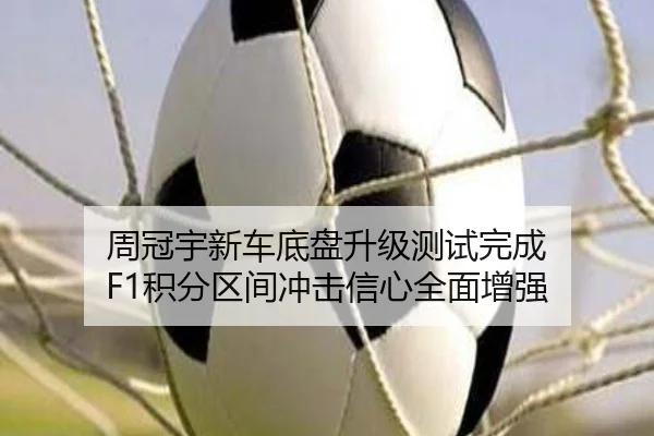 周冠宇新车底盘升级测试完成 F1积分区间冲击信心全面增强