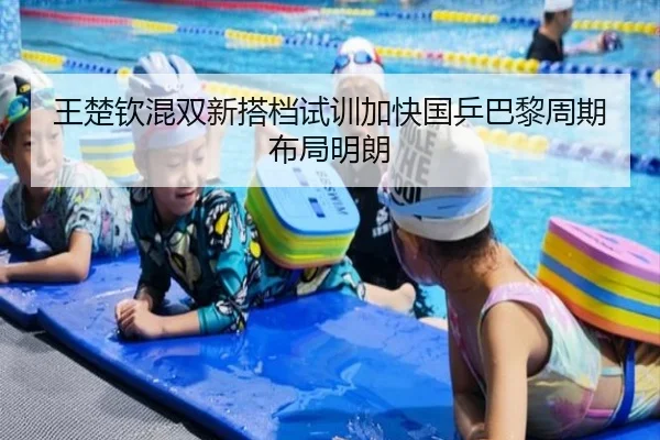 王楚钦混双新搭档试训加快国乒巴黎周期布局明朗